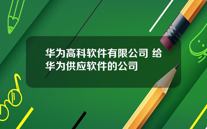 华为高科软件有限公司 给华为供应软件的公司